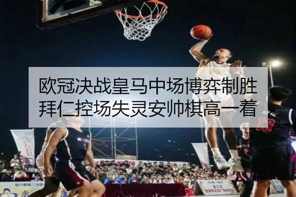 欧冠决战皇马中场博弈制胜 拜仁控场失灵安帅棋高一着