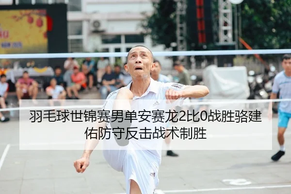 羽毛球世锦赛男单安赛龙2比0战胜骆建佑防守反击战术制胜